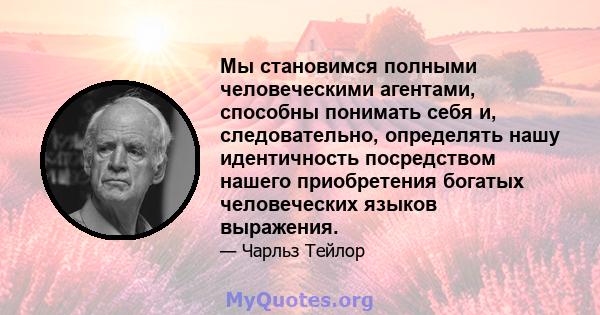 Мы становимся полными человеческими агентами, способны понимать себя и, следовательно, определять нашу идентичность посредством нашего приобретения богатых человеческих языков выражения.