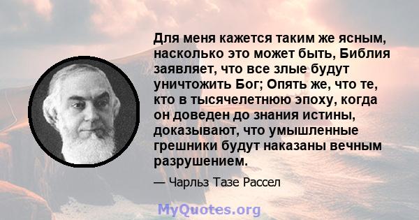 Для меня кажется таким же ясным, насколько это может быть, Библия заявляет, что все злые будут уничтожить Бог; Опять же, что те, кто в тысячелетнюю эпоху, когда он доведен до знания истины, доказывают, что умышленные