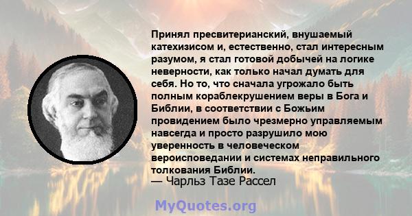 Принял пресвитерианский, внушаемый катехизисом и, естественно, стал интересным разумом, я стал готовой добычей на логике неверности, как только начал думать для себя. Но то, что сначала угрожало быть полным