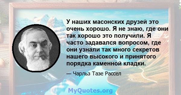 У наших масонских друзей это очень хорошо. Я не знаю, где они так хорошо это получили. Я часто задавался вопросом, где они узнали так много секретов нашего высокого и принятого порядка каменной кладки.