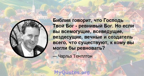 Библия говорит, что Господь Твой Бог - ревнивый Бог. Но если вы всемогущие, всеведущие, вездесущие, вечные и создатель всего, что существуют, к кому вы могли бы ревновать?