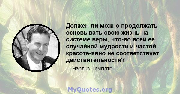 Должен ли можно продолжать основывать свою жизнь на системе веры, что-во всей ее случайной мудрости и частой красоте-явно не соответствует действительности?