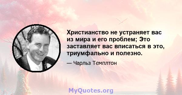 Христианство не устраняет вас из мира и его проблем; Это заставляет вас вписаться в это, триумфально и полезно.