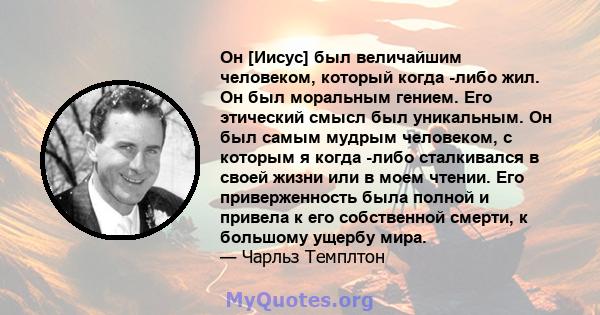 Он [Иисус] был величайшим человеком, который когда -либо жил. Он был моральным гением. Его этический смысл был уникальным. Он был самым мудрым человеком, с которым я когда -либо сталкивался в своей жизни или в моем