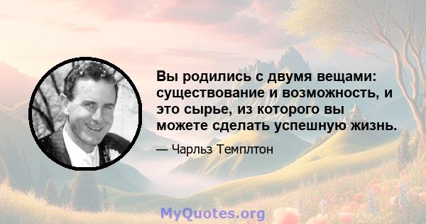 Вы родились с двумя вещами: существование и возможность, и это сырье, из которого вы можете сделать успешную жизнь.