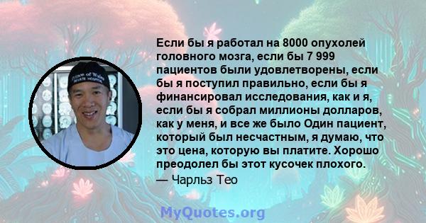 Если бы я работал на 8000 опухолей головного мозга, если бы 7 999 пациентов были удовлетворены, если бы я поступил правильно, если бы я финансировал исследования, как и я, если бы я собрал миллионы долларов, как у меня, 