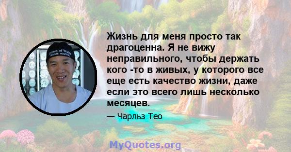 Жизнь для меня просто так драгоценна. Я не вижу неправильного, чтобы держать кого -то в живых, у которого все еще есть качество жизни, даже если это всего лишь несколько месяцев.