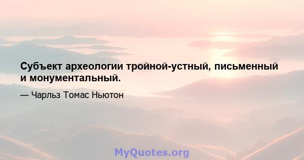 Субъект археологии тройной-устный, письменный и монументальный.