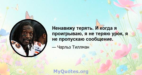 Ненавижу терять. И когда я проигрываю, я не теряю урок, я не пропускаю сообщение.