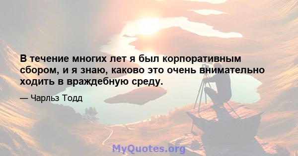 В течение многих лет я был корпоративным сбором, и я знаю, каково это очень внимательно ходить в враждебную среду.