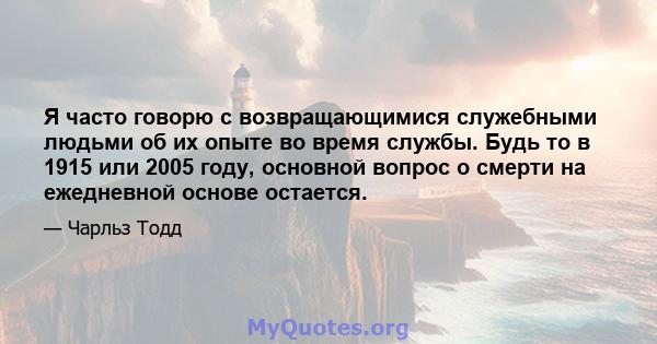 Я часто говорю с возвращающимися служебными людьми об их опыте во время службы. Будь то в 1915 или 2005 году, основной вопрос о смерти на ежедневной основе остается.