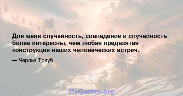 Для меня случайность, совпадение и случайность более интересны, чем любая предвзятая конструкция наших человеческих встреч.