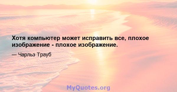 Хотя компьютер может исправить все, плохое изображение - плохое изображение.