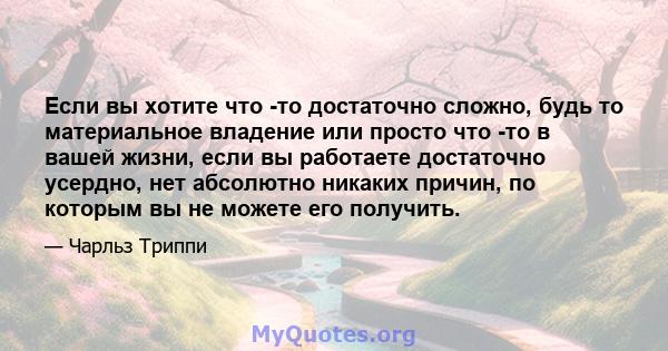 Если вы хотите что -то достаточно сложно, будь то материальное владение или просто что -то в вашей жизни, если вы работаете достаточно усердно, нет абсолютно никаких причин, по которым вы не можете его получить.