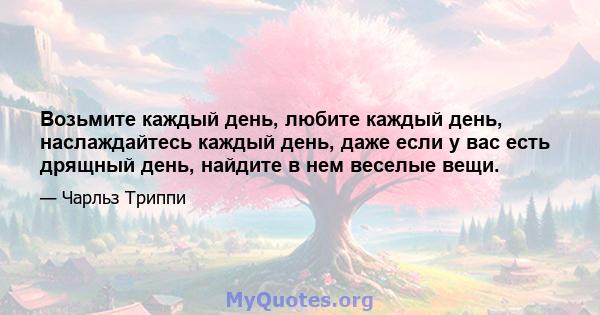 Возьмите каждый день, любите каждый день, наслаждайтесь каждый день, даже если у вас есть дрящный день, найдите в нем веселые вещи.