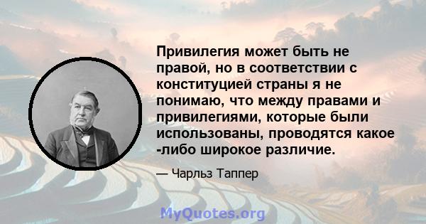 Привилегия может быть не правой, но в соответствии с конституцией страны я не понимаю, что между правами и привилегиями, которые были использованы, проводятся какое -либо широкое различие.