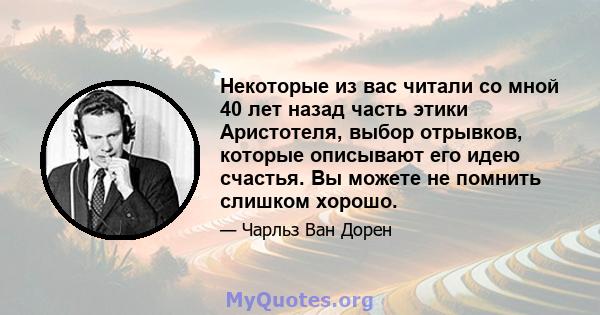 Некоторые из вас читали со мной 40 лет назад часть этики Аристотеля, выбор отрывков, которые описывают его идею счастья. Вы можете не помнить слишком хорошо.