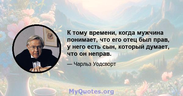 К тому времени, когда мужчина понимает, что его отец был прав, у него есть сын, который думает, что он неправ.