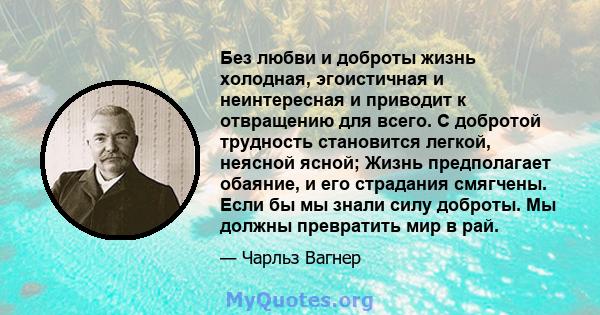 Без любви и доброты жизнь холодная, эгоистичная и неинтересная и приводит к отвращению для всего. С добротой трудность становится легкой, неясной ясной; Жизнь предполагает обаяние, и его страдания смягчены. Если бы мы