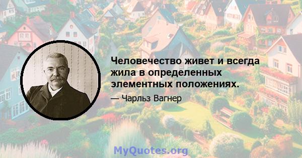 Человечество живет и всегда жила в определенных элементных положениях.