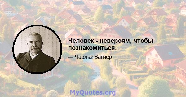 Человек - невероям, чтобы познакомиться.