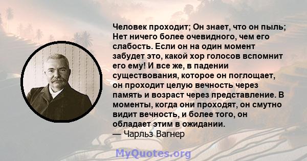 Человек проходит; Он знает, что он пыль; Нет ничего более очевидного, чем его слабость. Если он на один момент забудет это, какой хор голосов вспомнит его ему! И все же, в падении существования, которое он поглощает, он 