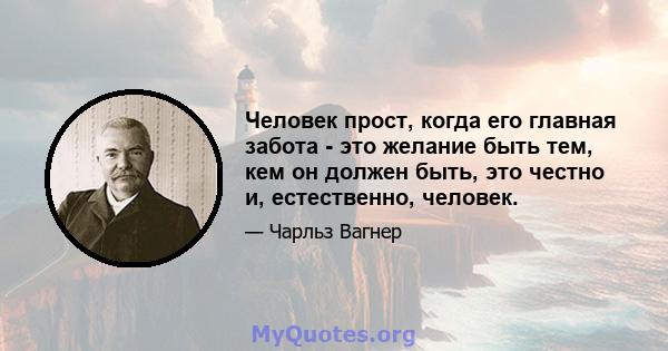 Человек прост, когда его главная забота - это желание быть тем, кем он должен быть, это честно и, естественно, человек.