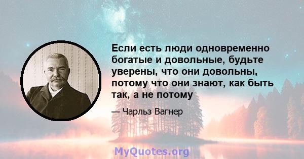 Если есть люди одновременно богатые и довольные, будьте уверены, что они довольны, потому что они знают, как быть так, а не потому