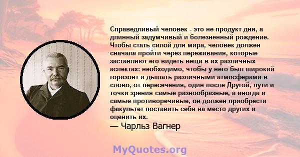 Справедливый человек - это не продукт дня, а длинный задумчивый и болезненный рождение. Чтобы стать силой для мира, человек должен сначала пройти через переживания, которые заставляют его видеть вещи в их различных