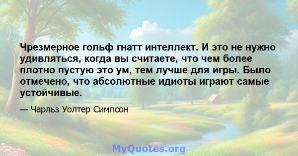 Чрезмерное гольф гнатт интеллект. И это не нужно удивляться, когда вы считаете, что чем более плотно пустую это ум, тем лучше для игры. Было отмечено, что абсолютные идиоты играют самые устойчивые.