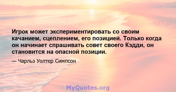 Игрок может экспериментировать со своим качанием, сцеплением, его позицией. Только когда он начинает спрашивать совет своего Кэдди, он становится на опасной позиции.