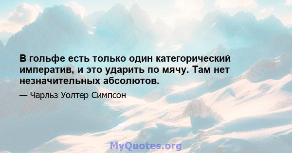 В гольфе есть только один категорический императив, и это ударить по мячу. Там нет незначительных абсолютов.