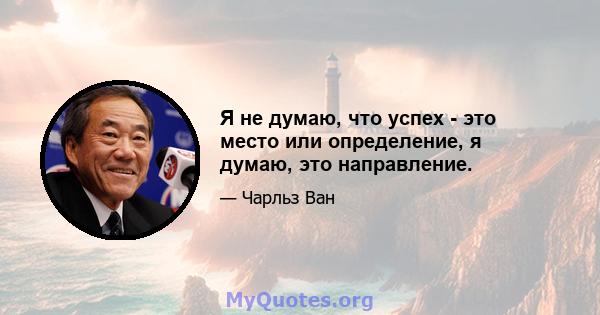 Я не думаю, что успех - это место или определение, я думаю, это направление.