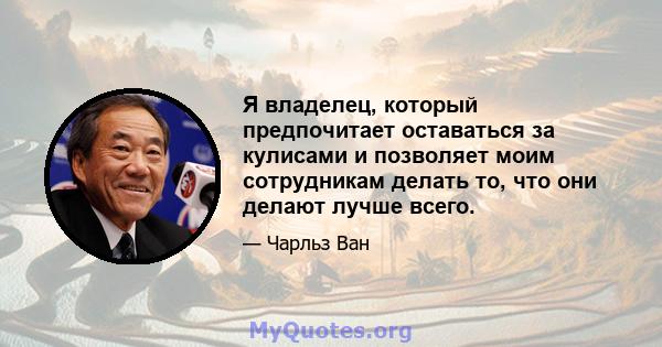 Я владелец, который предпочитает оставаться за кулисами и позволяет моим сотрудникам делать то, что они делают лучше всего.