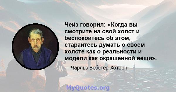 Чейз говорил: «Когда вы смотрите на свой холст и беспокоитесь об этом, старайтесь думать о своем холсте как о реальности и модели как окрашенной вещи».