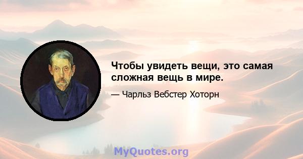 Чтобы увидеть вещи, это самая сложная вещь в мире.