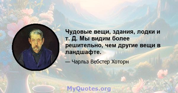 Чудовые вещи, здания, лодки и т. Д. Мы видим более решительно, чем другие вещи в ландшафте.