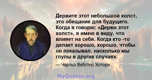 Держите этот небольшой холст, это обещание для будущего. Когда я говорю: «Держи этот холст», я имею в виду, что влияет на себя. Когда кто -то делает хорошо, хорошо, чтобы он показывал, насколько мы глупы в других