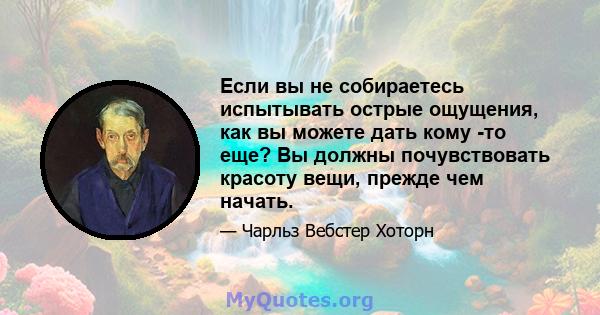 Если вы не собираетесь испытывать острые ощущения, как вы можете дать кому -то еще? Вы должны почувствовать красоту вещи, прежде чем начать.