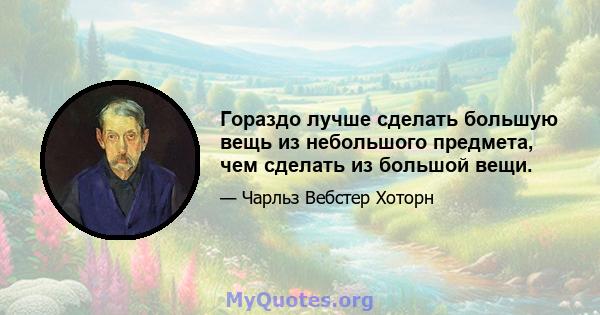 Гораздо лучше сделать большую вещь из небольшого предмета, чем сделать из большой вещи.