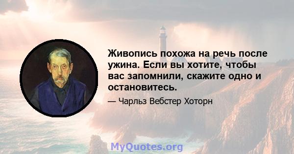 Живопись похожа на речь после ужина. Если вы хотите, чтобы вас запомнили, скажите одно и остановитесь.