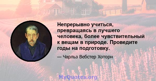 Непрерывно учиться, превращаясь в лучшего человека, более чувствительный к вещам в природе. Проведите годы на подготовку.