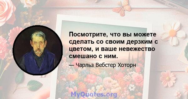 Посмотрите, что вы можете сделать со своим дерзким с цветом, и ваше невежество смешано с ним.