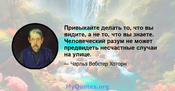 Привыкайте делать то, что вы видите, а не то, что вы знаете. Человеческий разум не может предвидеть несчастные случаи на улице.