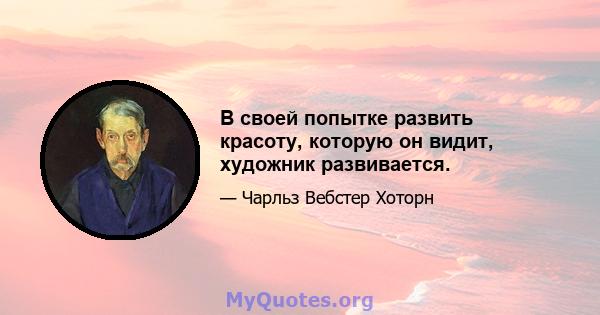 В своей попытке развить красоту, которую он видит, художник развивается.