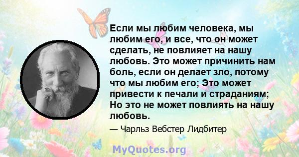 Если мы любим человека, мы любим его, и все, что он может сделать, не повлияет на нашу любовь. Это может причинить нам боль, если он делает зло, потому что мы любим его; Это может привести к печали и страданиям; Но это