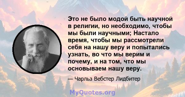 Это не было модой быть научной в религии, но необходимо, чтобы мы были научными; Настало время, чтобы мы рассмотрели себя на нашу веру и попытались узнать, во что мы верим и почему, и на том, что мы основываем нашу веру.