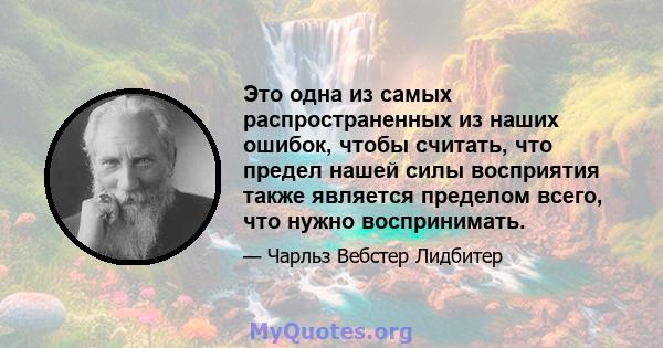 Это одна из самых распространенных из наших ошибок, чтобы считать, что предел нашей силы восприятия также является пределом всего, что нужно воспринимать.