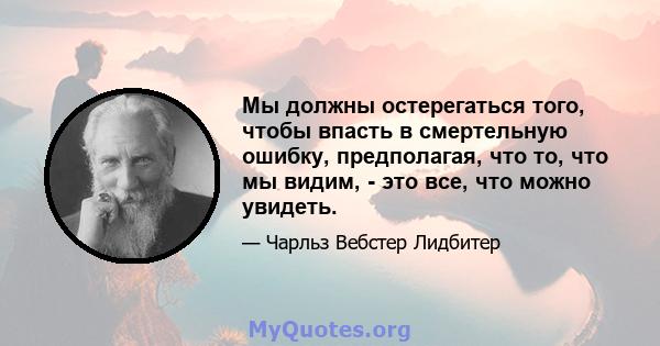 Мы должны остерегаться того, чтобы впасть в смертельную ошибку, предполагая, что то, что мы видим, - это все, что можно увидеть.