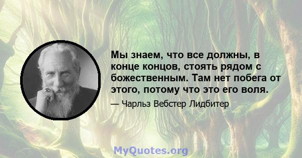 Мы знаем, что все должны, в конце концов, стоять рядом с божественным. Там нет побега от этого, потому что это его воля.